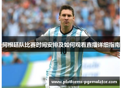 阿根廷队比赛时间安排及如何观看直播详细指南