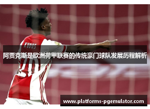 阿贾克斯是欧洲荷甲联赛的传统豪门球队发展历程解析