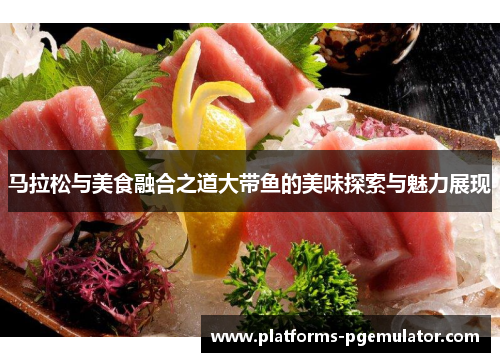 马拉松与美食融合之道大带鱼的美味探索与魅力展现 马拉松与美食融合之道大带鱼的美味探索与魅力展现