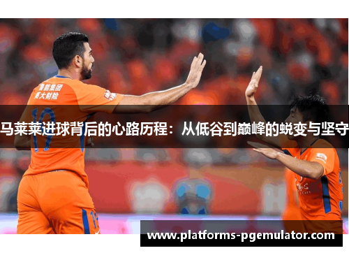 马莱莱进球背后的心路历程：从低谷到巅峰的蜕变与坚守