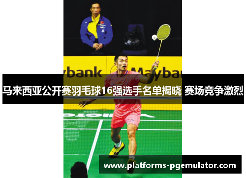 马来西亚公开赛羽毛球16强选手名单揭晓 赛场竞争激烈 马来西亚公开赛羽毛球16强选手名单揭晓 赛场竞争激烈