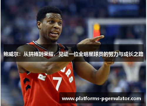 鲍威尔:从拼搏到荣耀,见证一位全明星球员的努力与成长之路 鲍威尔:从拼搏到荣耀,见证一位全明星球员的努力与成长之路