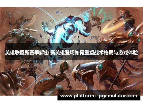 英雄联盟新赛季解密 新英雄登场如何重塑战术格局与游戏体验