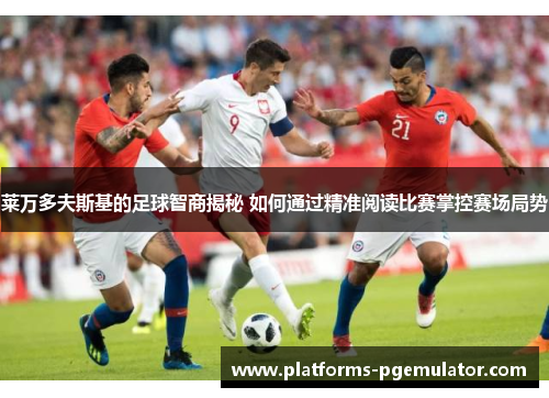 莱万多夫斯基的足球智商揭秘 如何通过精准阅读比赛掌控赛场局势 莱万多夫斯基的足球智商揭秘 如何通过精准阅读比赛掌控赛场局势