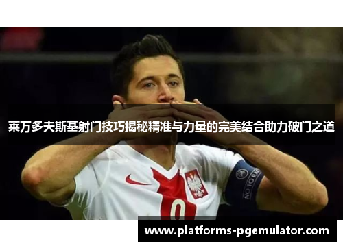 莱万多夫斯基射门技巧揭秘精准与力量的完美结合助力破门之道 莱万多夫斯基射门技巧揭秘精准与力量的完美结合助力破门之道