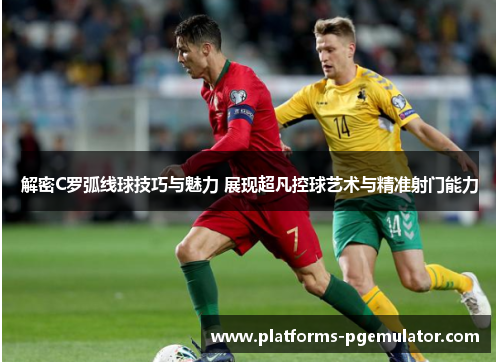解密C罗弧线球技巧与魅力 展现超凡控球艺术与精准射门能力