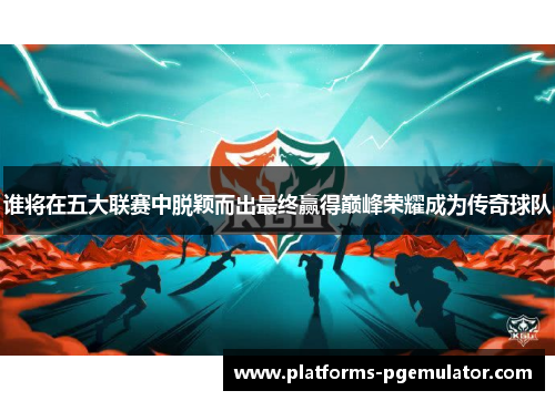 谁将在五大联赛中脱颖而出最终赢得巅峰荣耀成为传奇球队