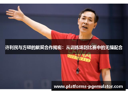 许利民与方硕的默契合作揭密：从训练场到比赛中的无缝配合