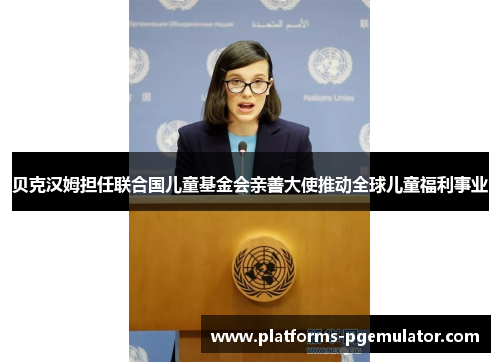 贝克汉姆担任联合国儿童基金会亲善大使推动全球儿童福利事业