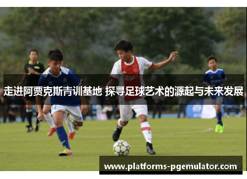 走进阿贾克斯青训基地 探寻足球艺术的源起与未来发展