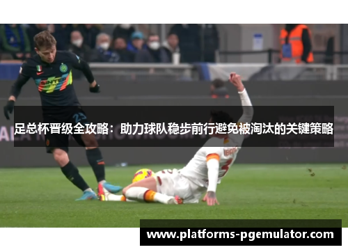 足总杯晋级全攻略：助力球队稳步前行避免被淘汰的关键策略