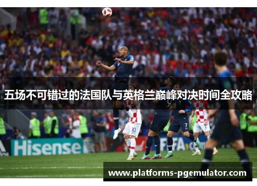 五场不可错过的法国队与英格兰巅峰对决时间全攻略