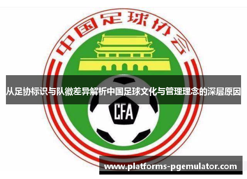 从足协标识与队徽差异解析中国足球文化与管理理念的深层原因