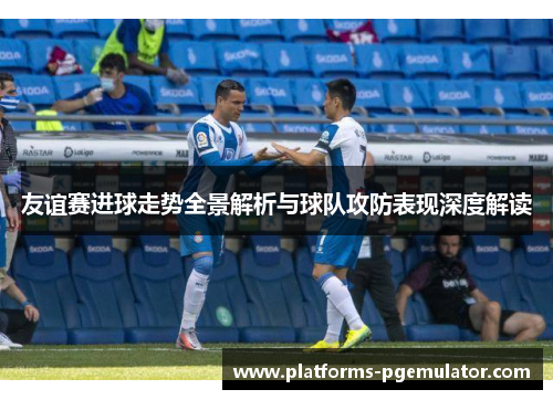 友谊赛进球走势全景解析与球队攻防表现深度解读