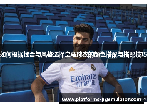 如何根据场合与风格选择皇马球衣的颜色搭配与搭配技巧 如何根据场合与风格选择皇马球衣的颜色搭配与搭配技巧