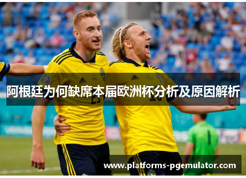 阿根廷为何缺席本届欧洲杯分析及原因解析