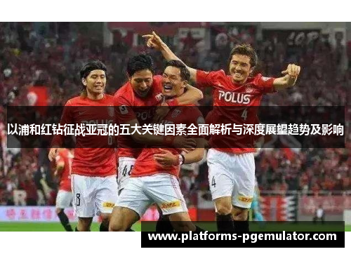 以浦和红钻征战亚冠的五大关键因素全面解析与深度展望趋势及影响 以浦和红钻征战亚冠的五大关键因素全面解析与深度展望趋势及影响