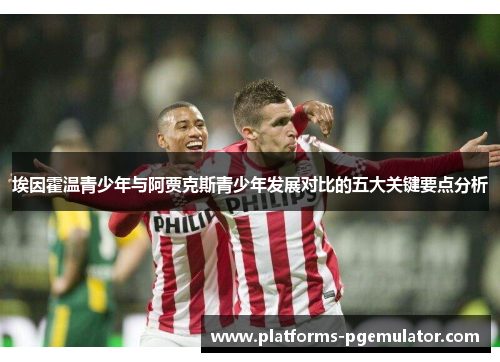 埃因霍温青少年与阿贾克斯青少年发展对比的五大关键要点分析