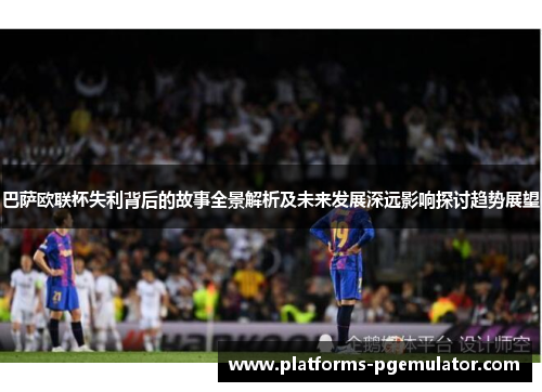 巴萨欧联杯失利背后的故事全景解析及未来发展深远影响探讨趋势展望