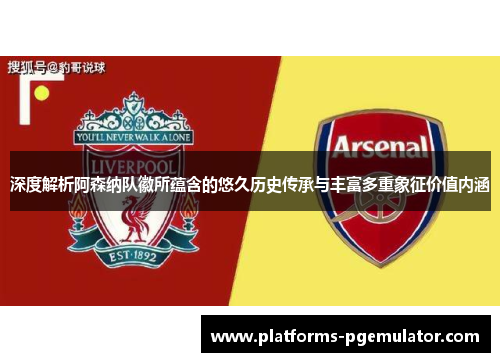 深度解析阿森纳队徽所蕴含的悠久历史传承与丰富多重象征价值内涵