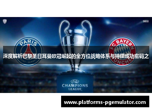 深度解析巴黎圣日耳曼欧冠崛起的全方位战略体系与持续成功密码之