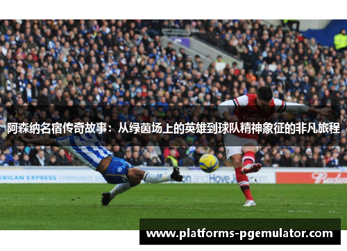 阿森纳名宿传奇故事:从绿茵场上的英雄到球队精神象征的非凡旅程 阿森纳名宿传奇故事:从绿茵场上的英雄到球队精神象征的非凡旅程