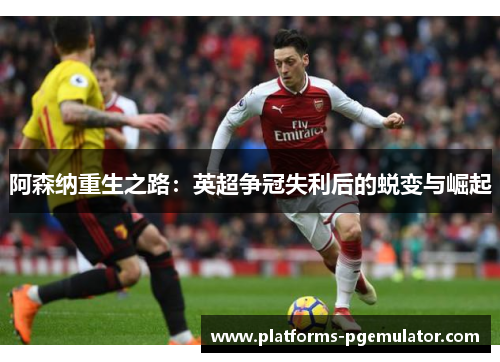 阿森纳重生之路：英超争冠失利后的蜕变与崛起