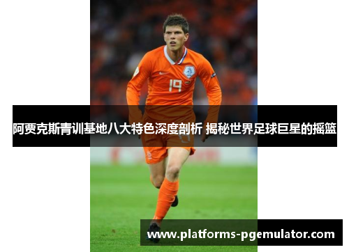 阿贾克斯青训基地八大特色深度剖析 揭秘世界足球巨星的摇篮