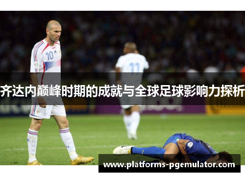 齐达内巅峰时期的成就与全球足球影响力探析