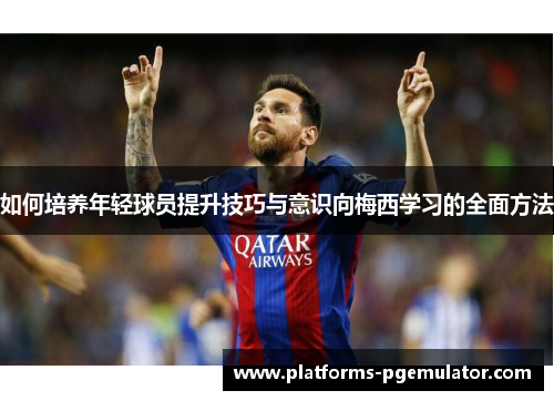 如何培养年轻球员提升技巧与意识向梅西学习的全面方法