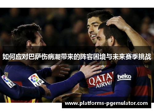 如何应对巴萨伤病潮带来的阵容困境与未来赛季挑战