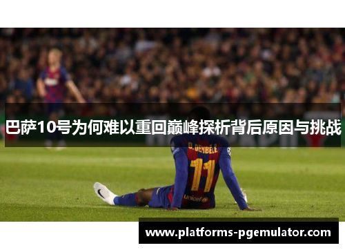 巴萨10号为何难以重回巅峰探析背后原因与挑战