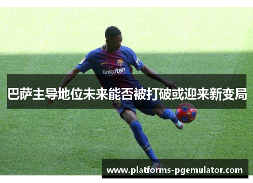 巴萨主导地位未来能否被打破或迎来新变局