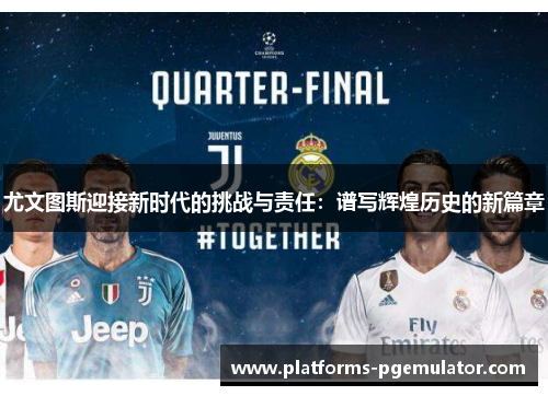 尤文图斯迎接新时代的挑战与责任：谱写辉煌历史的新篇章
