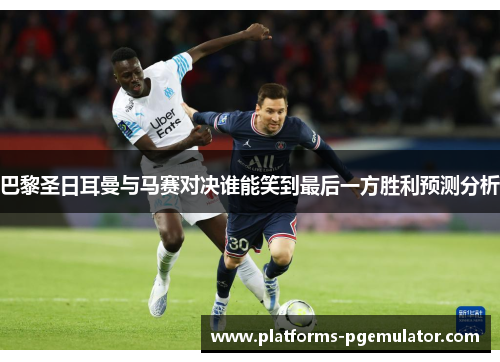 巴黎圣日耳曼与马赛对决谁能笑到最后一方胜利预测分析