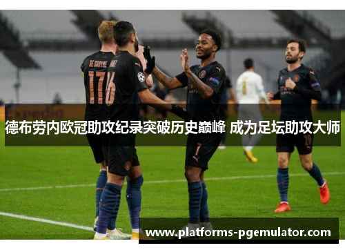 德布劳内欧冠助攻纪录突破历史巅峰 成为足坛助攻大师