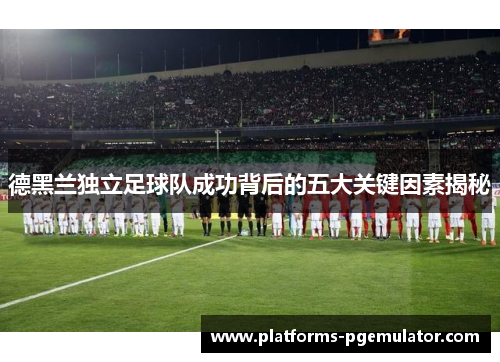 德黑兰独立足球队成功背后的五大关键因素揭秘