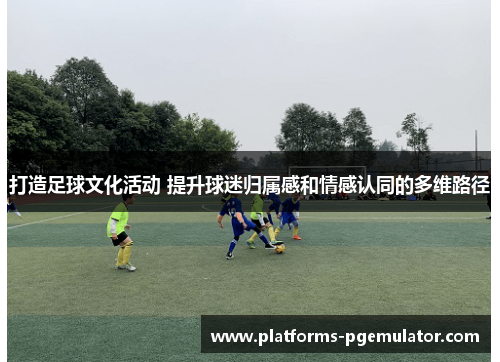 打造足球文化活动 提升球迷归属感和情感认同的多维路径