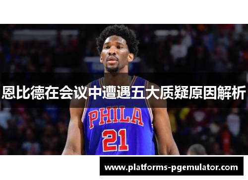 恩比德在会议中遭遇五大质疑原因解析