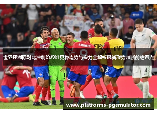 世界杯洲际对比冲刺阶段谁更稳走势与实力全解析最新形势判断前瞻看点