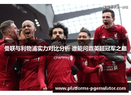 曼联与利物浦实力对比分析 谁能问鼎英超冠军之巅