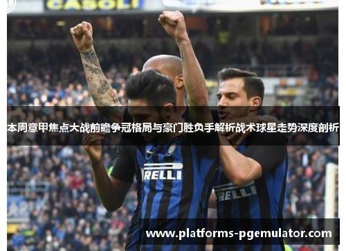 本周意甲焦点大战前瞻争冠格局与豪门胜负手解析战术球星走势深度剖析