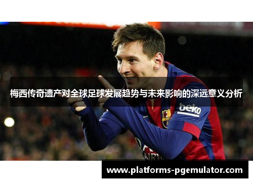 梅西传奇遗产对全球足球发展趋势与未来影响的深远意义分析