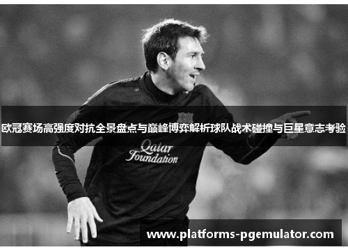 欧冠赛场高强度对抗全景盘点与巅峰博弈解析球队战术碰撞与巨星意志考验