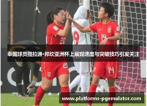 泰国球员提拉通·邦坎亚洲杯上展现速度与突破技巧引发关注