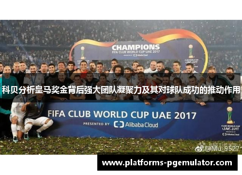 科贝分析皇马奖金背后强大团队凝聚力及其对球队成功的推动作用