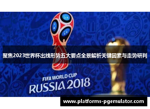 聚焦2023世界杯出线形势五大要点全景解析关键因素与走势研判