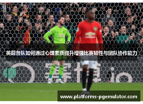 英超各队如何通过心理素质提升增强比赛韧性与团队协作能力