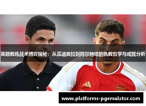 英超教练战术博弈揭秘：从瓜迪奥拉到阿尔特塔的执教哲学与成就分析