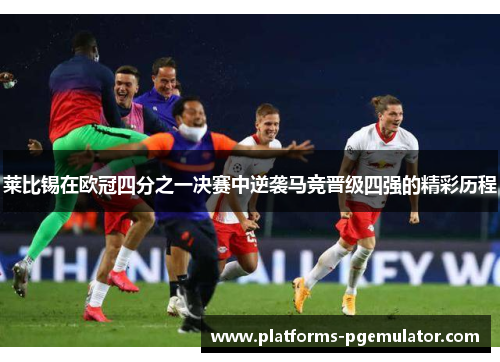 莱比锡在欧冠四分之一决赛中逆袭马竞晋级四强的精彩历程